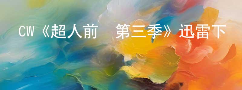 車文龍發布CW《超人前傳第三季》迅雷下載/在線觀看/百度云-魔幻/科幻-美劇天堂